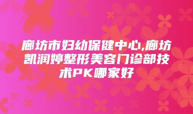 廊坊市妇幼保健中心,廊坊凯润婷整形美容门诊部技术PK哪家好