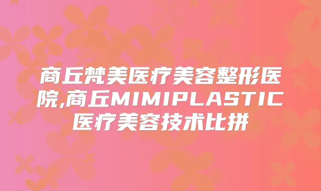 商丘梵美医疗美容整形医院,商丘MIMIPLASTIC医疗美容技术比拼