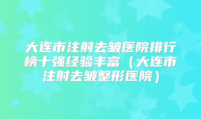 大连市注射去皱医院排行榜十强经验丰富（大连市注射去皱整形医院）