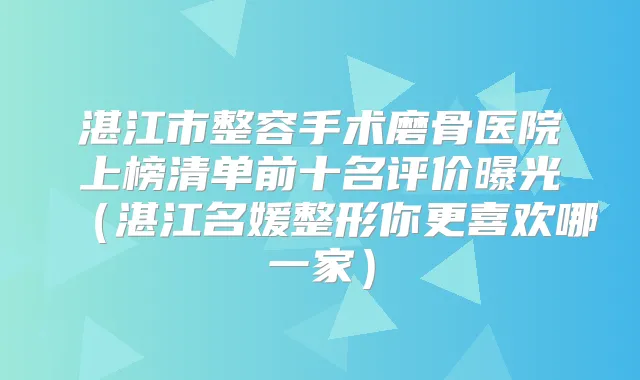 湛江市整容手术磨骨医院上榜清单前十名评价曝光(湛江名媛整形你更喜欢哪一家)