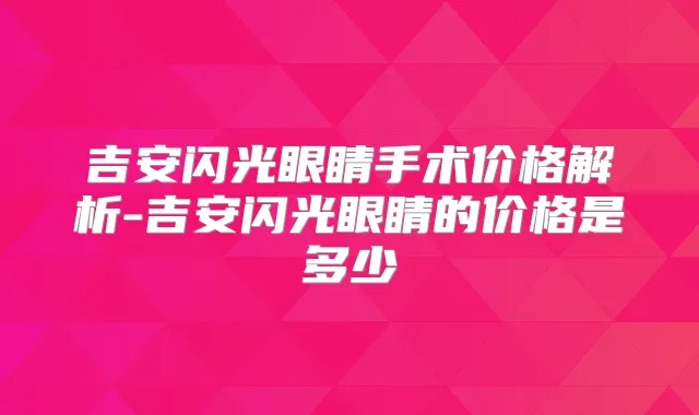 吉安闪光眼睛手术价格解析-吉安闪光眼睛的价格是多少