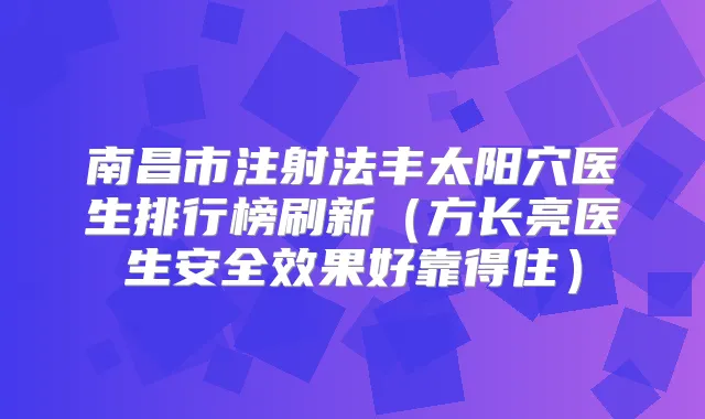 南昌市注射法丰太阳穴医生排行榜刷新（方长亮医生安果好靠得住）
