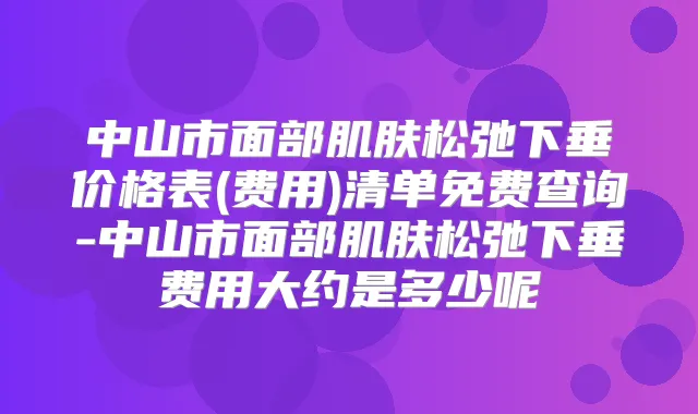 中山市面部肌肤松弛下垂价格表(费用)清单免费查询-中山市面部肌肤松弛下垂费用大约是多少呢