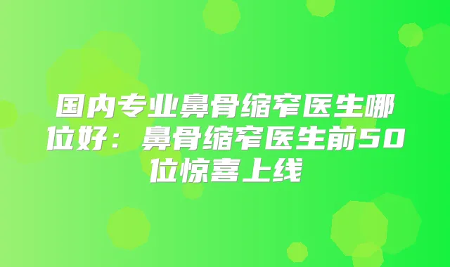 国内专业鼻骨缩窄医生哪位好:鼻骨缩窄医生前50位惊喜上线