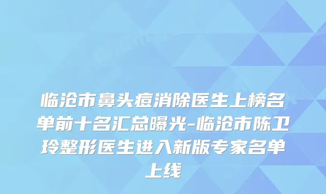 临沧市鼻头痘消除医生上榜名单前十名汇总曝光-临沧市陈卫玲整形医生进入新版专家名单上线