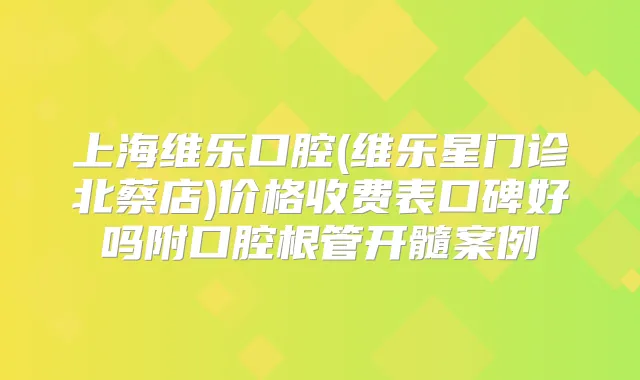上海维乐口腔(维乐星门诊北蔡店)价格收费表口碑好吗附口腔根管开髓案例