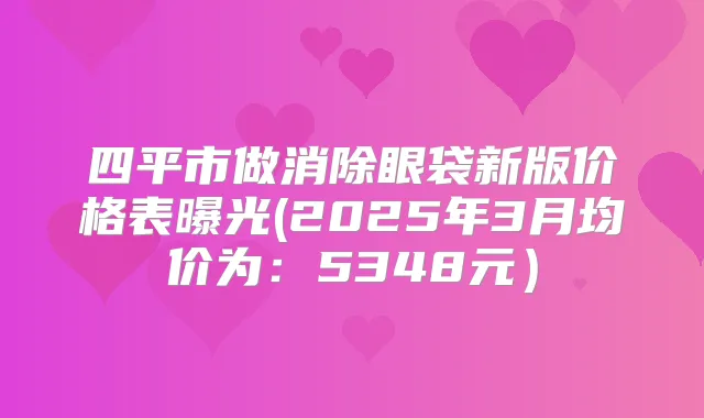 四平市做消除眼袋新版价格表曝光(2025年3月均价为:5348元)