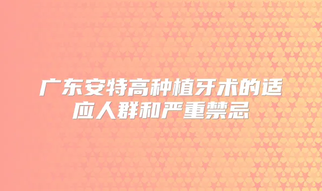 广东安特高种植牙术的适应人群和严重禁忌