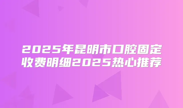 2025年昆明市口腔固定收费明细2025热心推荐