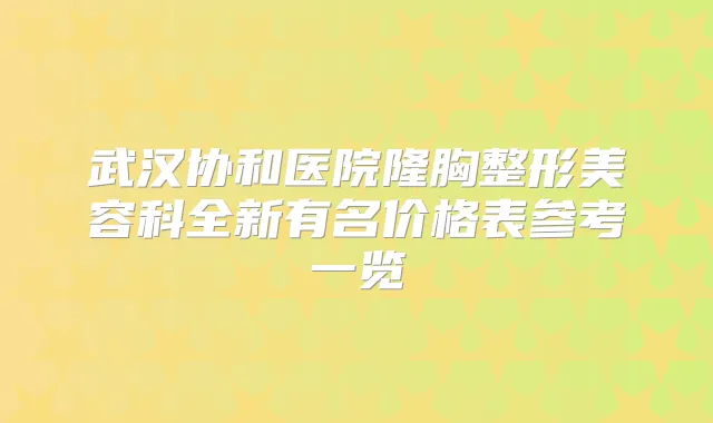 武汉协和医院隆胸整形美容科全新有名价格表参考一览