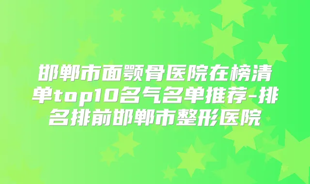 邯郸市面颚骨医院在榜清单top10名气名单推荐-排名排前邯郸市整形医院