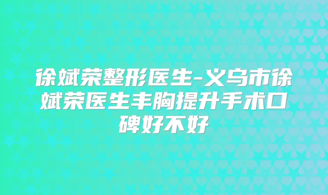 徐斌荣整形医生-义乌市徐斌荣医生丰胸提升手术口碑好不好