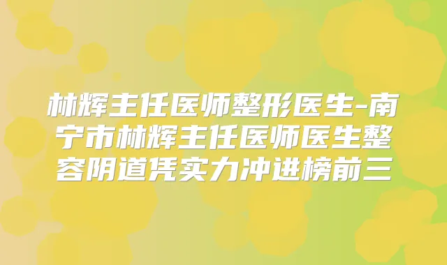 林辉主任医师整形医生-南宁市林辉主任医师医生整容阴道凭实力冲进榜前三