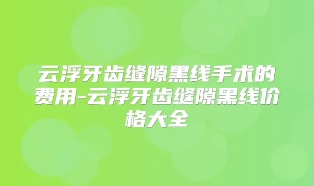 云浮牙齿缝隙黑线手术的费用-云浮牙齿缝隙黑线价格大全