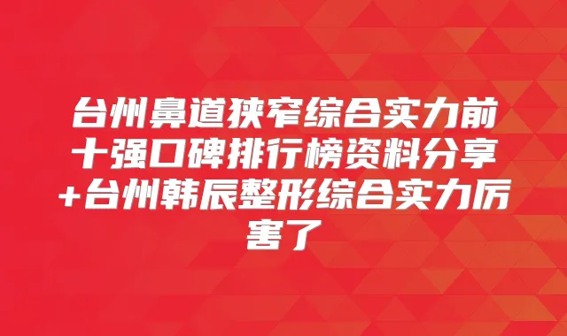 台州鼻道狭窄综合实力前十强口碑排行榜资料分享+台州韩辰整形综合实力厉害了