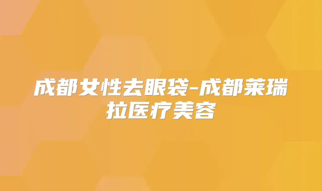 成都女性去眼袋-成都莱瑞拉医疗美容