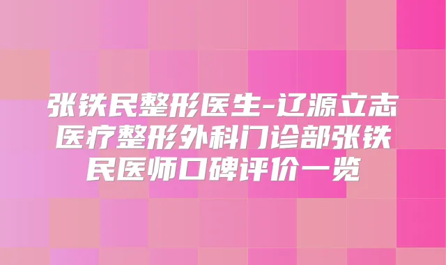 张铁民整形医生-辽源立志医疗整形外科门诊部张铁民医师口碑评价一览