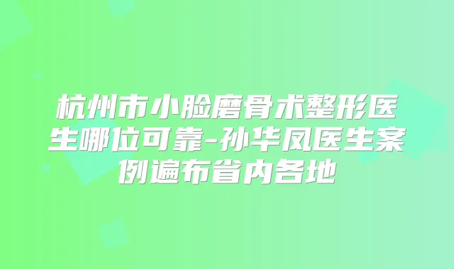 杭州市小脸磨骨术整形医生哪位可靠-孙华凤医生案例遍布省内各地