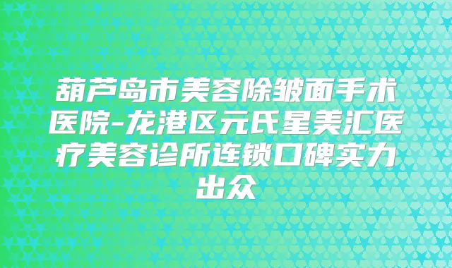 葫芦岛市美容除皱面手术医院-龙港区元氏星美汇医疗美容诊所连锁口碑实力出众
