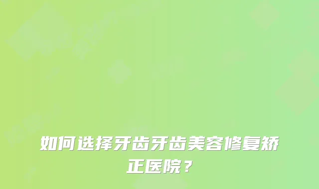 如何选择牙齿牙齿美容修复矫正医院？
