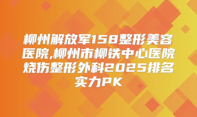 柳州解放军158整形美容医院,柳州市柳铁中心医院烧伤整形外科2025排名实力PK
