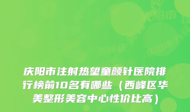 庆阳市注射热望童颜针医院排行榜前10名有哪些（西峰区华美整形美容中心性价比高）
