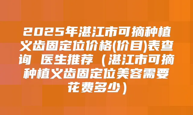 2025年湛江市可摘种植义齿固定位价格(价目)表查询 医生推荐（湛江市可摘种植义齿固定位美容需要花费多少）