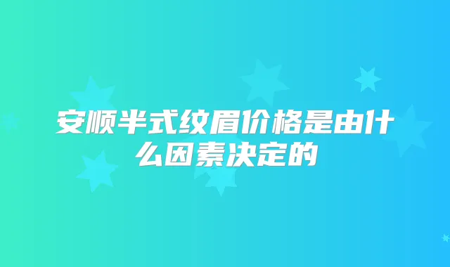 安顺半式纹眉价格是由什么因素决定的