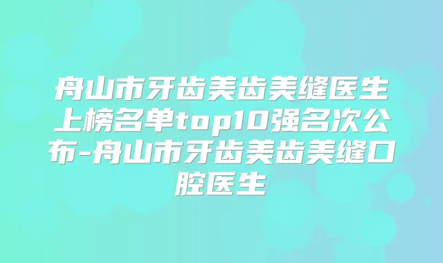 舟山市牙齿美齿美缝医生上榜名单top10强名次公布-舟山市牙齿美齿美缝口腔医生