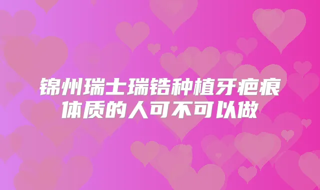 锦州瑞士瑞锆种植牙疤痕体质的人可不可以做