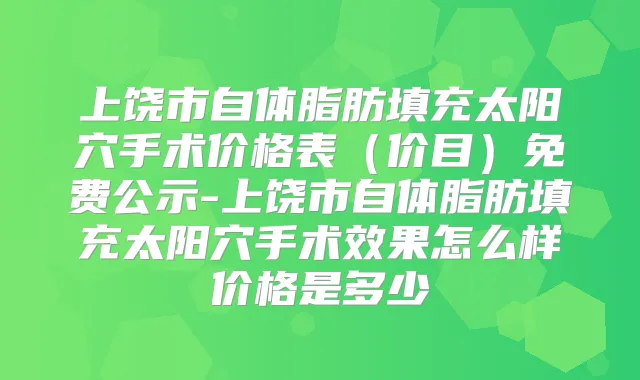 上饶市自体脂肪填充太阳穴手术价格表(价目)免费公示-上饶市自体脂肪填充太阳穴手术效果怎么样价格是多少