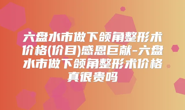 六盘水市做下颌角整形术价格(价目)感恩巨献-六盘水市做下颌角整形术价格真很贵吗