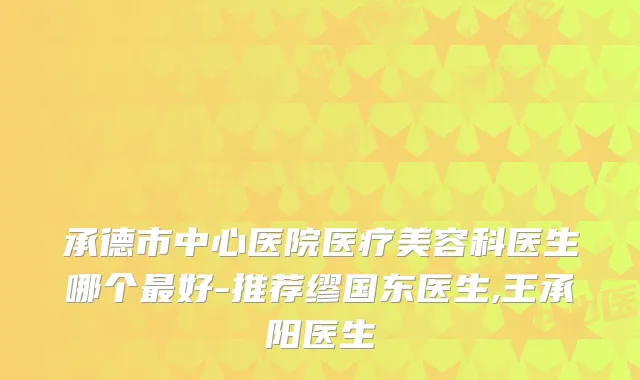 承德市中心医院医疗美容科医生哪个好-推荐缪国东医生,王承阳医生