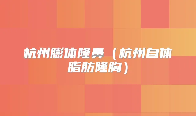 杭州膨体隆鼻（杭州自体脂肪隆胸）