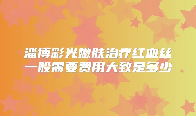 淄博彩光嫩肤红血丝一般需要费用大致是多少