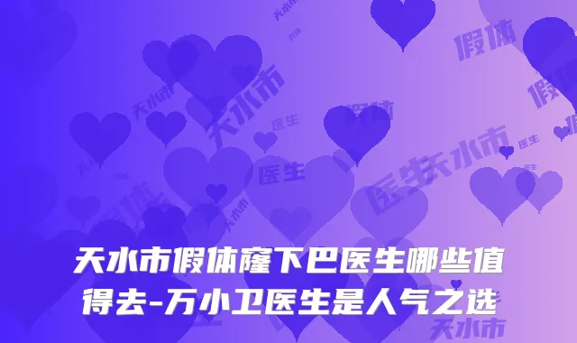 天水市假体窿下巴医生哪些值得去-万小卫医生是人气之选