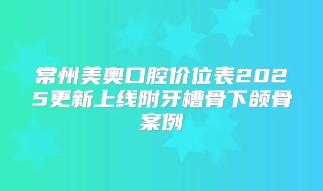 常州美奥口腔价位表2025更新上线附牙槽骨下颌骨案例