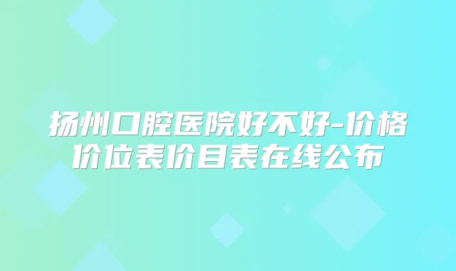扬州口腔医院好不好-价格价位表价目表在线公布