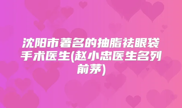 沈阳市著名的抽脂祛眼袋手术医生(赵小忠医生名列前茅)