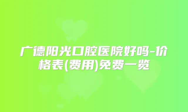 广德阳光口腔医院好吗-价格表(费用)免费一览