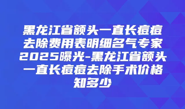 黑龙江省额头一直长痘痘去除费用表明细名气专家2025曝光-黑龙江省额头一直长痘痘去除手术价格知多少