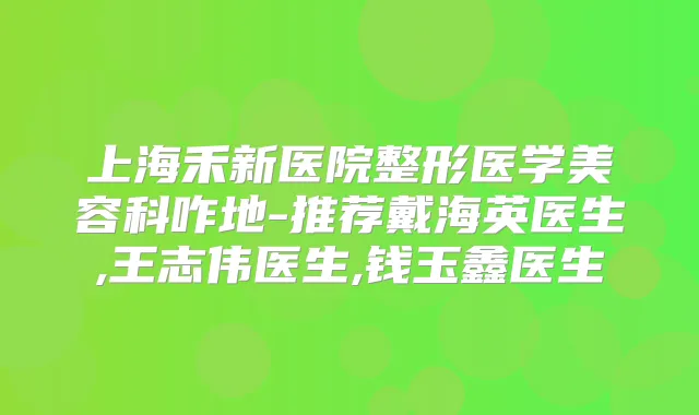 上海禾新医院整形医学美容科咋地-推荐戴海英医生,王志伟医生,钱玉鑫医生