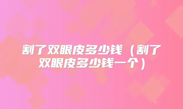 割了双眼皮多少钱(割了双眼皮多少钱一个)