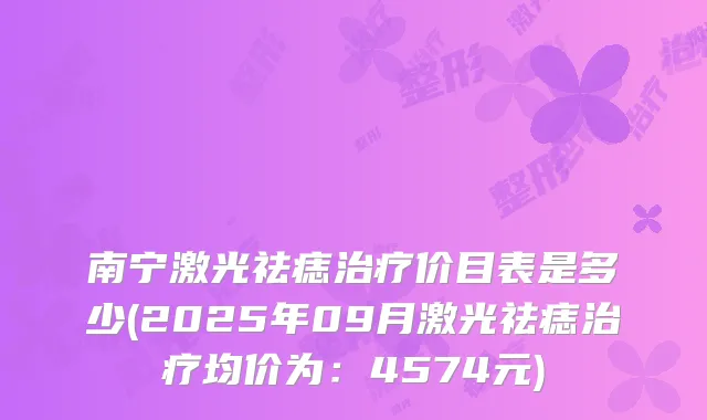 南宁激光祛痣价目表是多少(2025年09月激光祛痣均价为:4574元)