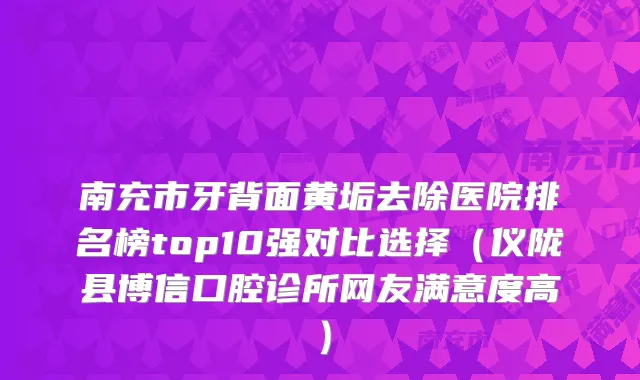 南充市牙背面黄垢去除医院排名榜top10强对比选择（仪陇县博信口腔诊所网友满意度高）