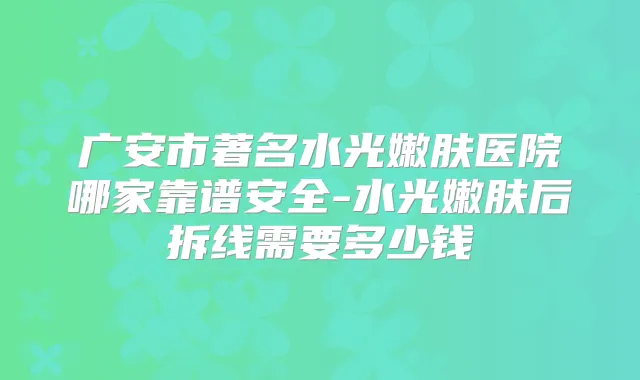 广安市著名水光嫩肤医院哪家靠谱安全-水光嫩肤后拆线需要多少钱