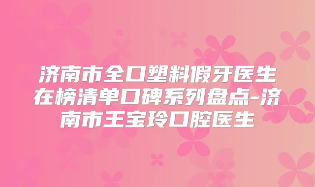 济南市全口塑料假牙医生在榜清单口碑系列盘点-济南市王宝玲口腔医生