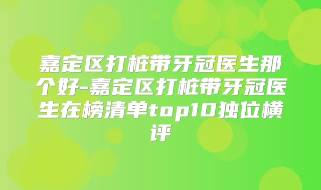 嘉定区打桩带牙冠医生那个好-嘉定区打桩带牙冠医生在榜清单top10独位横评