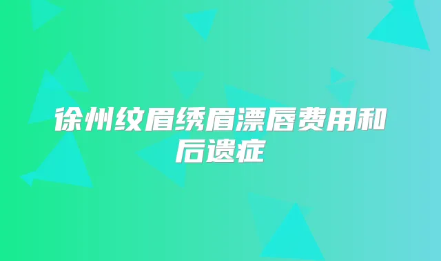 徐州纹眉绣眉漂唇费用和后遗症