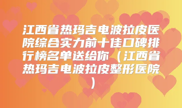 江西省热玛吉电波拉皮医院综合实力前十佳口碑排行榜名单送给你(江西省热玛吉电波拉皮整形医院)